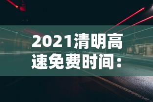 2021清明高速免费时间:2021清明高速免费时间最新 2021清明高速免费时间:2021清明高速免费时间最新