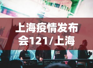 上海疫情发布会121/上海 疫情发布会 上海疫情发布会121/上海 疫情发布会