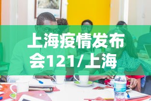 上海疫情发布会121/上海 疫情发布会