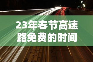 23年春节高速路免费的时间 · 2o21年春节高速路免费 23年春节高速路免费的时间 · 2o21年春节高速路免费