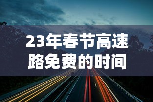 23年春节高速路免费的时间 · 2o21年春节高速路免费