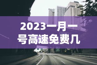2023一月一号高速免费几天 2023一月一号高速免费几天