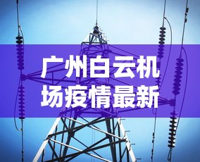 广州白云机场疫情最新消息/广州白云机场最新疫情通报