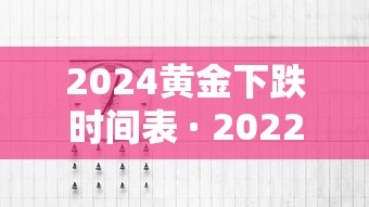 2024黄金下跌时间表 · 2022下半年黄金会跌吗