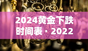 2024黄金下跌时间表 · 2022下半年黄金会跌吗