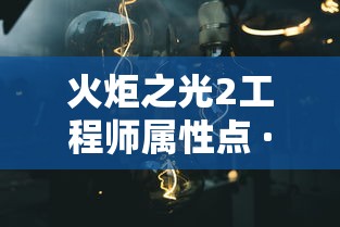 火炬之光2工程师属性点 · 火炬之光2 工程师 火炬之光2工程师属性点 · 火炬之光2 工程师