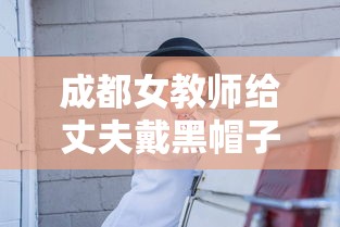 成都女教师给丈夫戴黑帽子:成都男教师案 成都女教师给丈夫戴黑帽子:成都男教师案