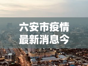 六安市疫情最新消息今天/六安市疫情最新消息今天封城了