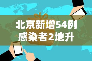 北京新增54例感染者2地升高风险 北京新增54例感染者2地升高风险