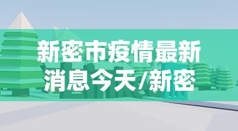 新密市疫情最新消息今天/新密市新冠疫情最新消息 新密市疫情最新消息今天/新密市新冠疫情最新消息