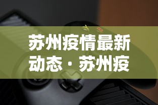 苏州疫情最新动态 · 苏州疫情最新动态实时