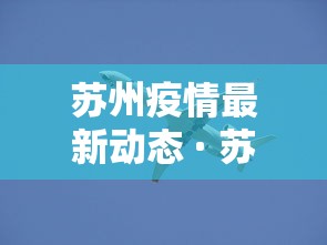 苏州疫情最新动态 · 苏州疫情最新动态实时 苏州疫情最新动态 · 苏州疫情最新动态实时