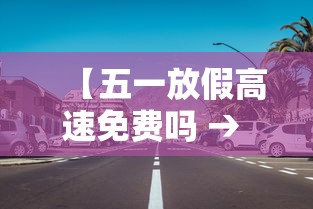 【五一放假高速免费吗 → 五一放假高速路免费吗2021】