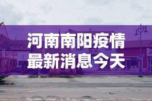 河南南阳疫情最新消息今天封城了(河南南阳疫情最新消息今天确诊493人死亡2人)