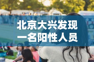 北京大兴发现一名阳性人员：北京 大兴 阳性