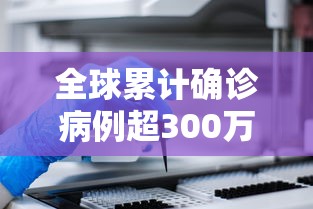 全球累计确诊病例超300万例/全球累计确诊病例超1200万例