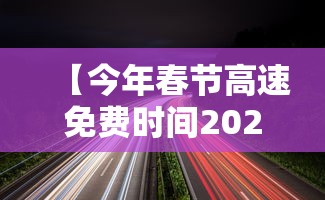 【今年春节高速免费时间2024 → 今年春节高速免费到什么时候?】