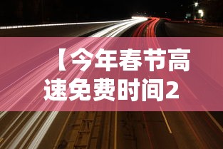 【今年春节高速免费时间2024 → 今年春节高速免费到什么时候?】