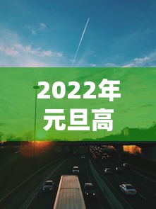 2022年元旦高速免费几天/22021年元旦高速免费吗 2022年元旦高速免费几天/22021年元旦高速免费吗