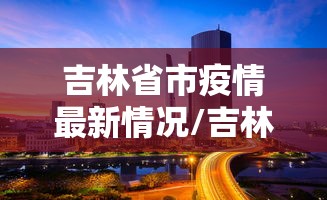 吉林省市疫情最新情况/吉林省疫情最新情况最新消息今天