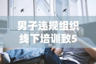 男子违规组织线下培训致5人阳性:线下培训禁止