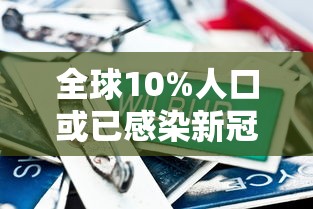 全球10%人口或已感染新冠:目前全球多少人感染新冠病毒 全球10%人口或已感染新冠:目前全球多少人感染新冠病毒