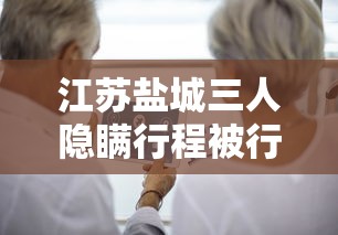 江苏盐城三人隐瞒行程被行拘:江苏盐城三人隐瞒行程 江苏盐城三人隐瞒行程被行拘:江苏盐城三人隐瞒行程