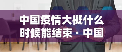 中国疫情大概什么时候能结束 · 中国疫情什么时候能完全结束 中国疫情大概什么时候能结束 · 中国疫情什么时候能完全结束