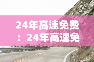 24年高速免费：24年高速免费多少天啊