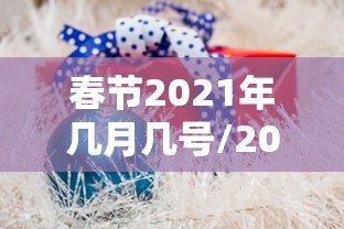 春节2021年几月几号/2021年春节是几月份几号