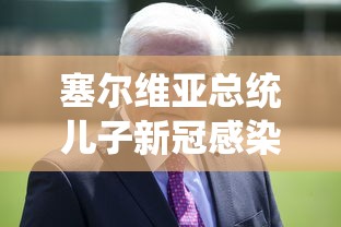 塞尔维亚总统儿子新冠感染（塞尔维亚总统儿子出院）