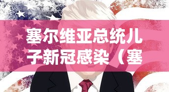 塞尔维亚总统儿子新冠感染（塞尔维亚总统儿子出院）
