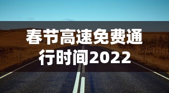 春节高速免费通行时间2022