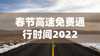 春节高速免费通行时间2022