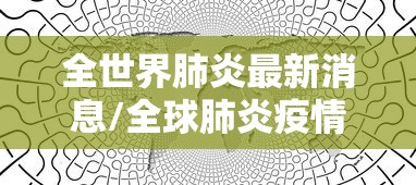全世界肺炎最新消息/全球肺炎疫情最新数据 全世界肺炎最新消息/全球肺炎疫情最新数据