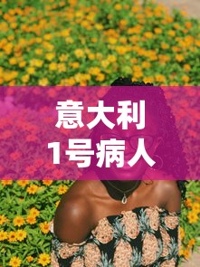 意大利1号病人治愈(意大利1号病人轨迹) 意大利1号病人治愈(意大利1号病人轨迹)