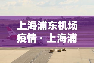 上海浦东机场疫情 · 上海浦东机场疫情最新动态