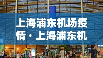 上海浦东机场疫情 · 上海浦东机场疫情最新动态 上海浦东机场疫情 · 上海浦东机场疫情最新动态