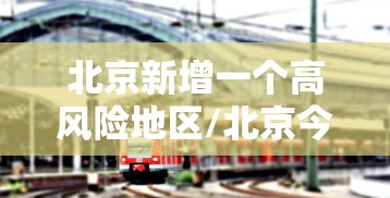 北京新增一个高风险地区/北京今增3例确诊 1地升高风险