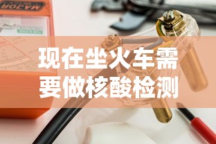 现在坐火车需要做核酸检测吗：现在坐火车要做核酸么