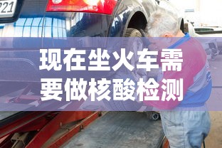 现在坐火车需要做核酸检测吗：现在坐火车要做核酸么