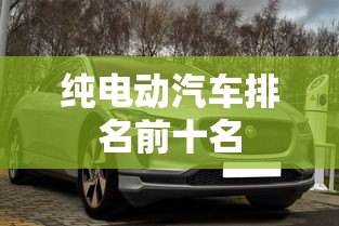 纯电动汽车排名前十名 纯电动汽车排名前十名