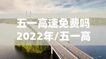 五一高速免费吗2022年/五一高速路免费? 五一高速免费吗2022年/五一高速路免费?