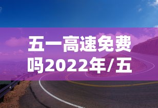 五一高速免费吗2022年/五一高速路免费?