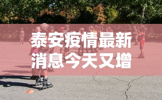 泰安疫情最新消息今天又增加9人/泰安疫情最新通知