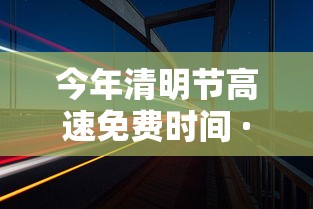 今年清明节高速免费时间 · 今年清明节高速免费了吗