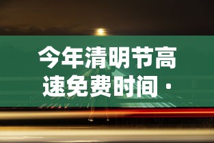 今年清明节高速免费时间 · 今年清明节高速免费了吗 今年清明节高速免费时间 · 今年清明节高速免费了吗