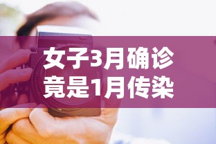 女子3月确诊竟是1月传染(女子3月确诊竟是1月传染病毒) 女子3月确诊竟是1月传染(女子3月确诊竟是1月传染病毒)