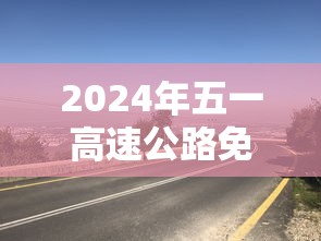 2024年五一高速公路免费几天/202年五一高速免费吗 2024年五一高速公路免费几天/202年五一高速免费吗