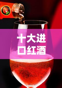 十大进口红酒品牌/进口红酒排行榜 十大进口红酒品牌/进口红酒排行榜